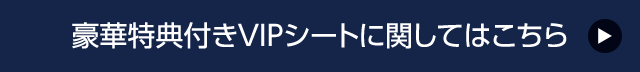 豪華特典付きVIPシートに関してはこちら