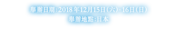 舉辦日期：2018年12月15日（六）- 16日（日）舉辦地點：日本