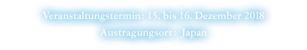 Veranstaltungstermin: 15. bis 16. Dezember 2018 Austragungsort: Japan