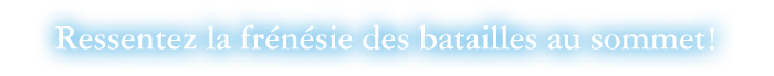 Ressentez la frénésie des batailles au sommet !