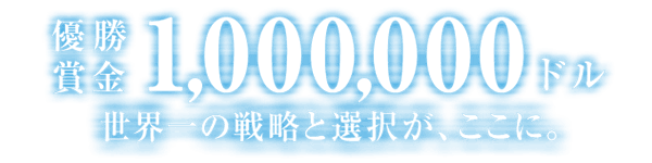 優勝賞金1,000,000ドル  世界の戦略と選択が、ここに。
